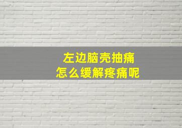 左边脑壳抽痛怎么缓解疼痛呢