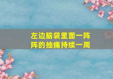 左边脑袋里面一阵阵的抽痛持续一周