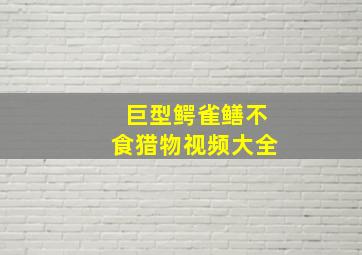 巨型鳄雀鳝不食猎物视频大全