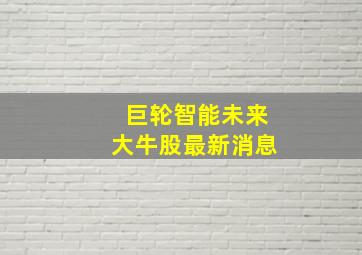 巨轮智能未来大牛股最新消息