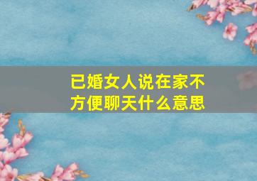 已婚女人说在家不方便聊天什么意思