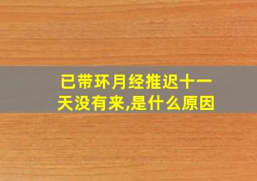 已带环月经推迟十一天没有来,是什么原因