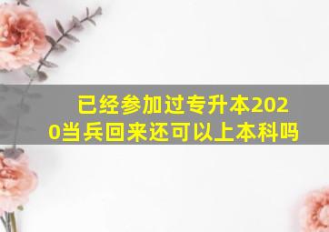 已经参加过专升本2020当兵回来还可以上本科吗