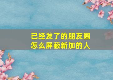 已经发了的朋友圈怎么屏蔽新加的人