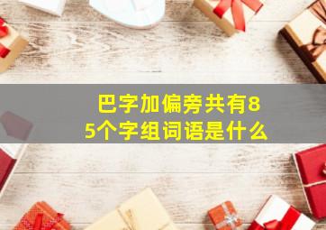 巴字加偏旁共有85个字组词语是什么