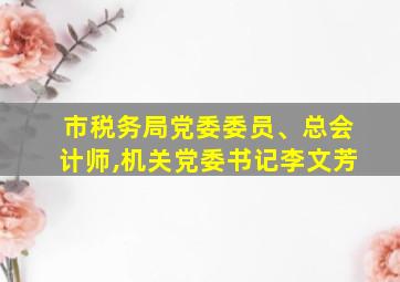 市税务局党委委员、总会计师,机关党委书记李文芳