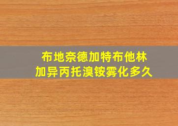 布地奈德加特布他林加异丙托溴铵雾化多久