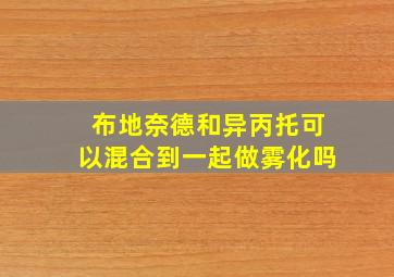 布地奈德和异丙托可以混合到一起做雾化吗