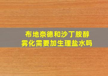 布地奈德和沙丁胺醇雾化需要加生理盐水吗