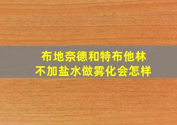 布地奈德和特布他林不加盐水做雾化会怎样