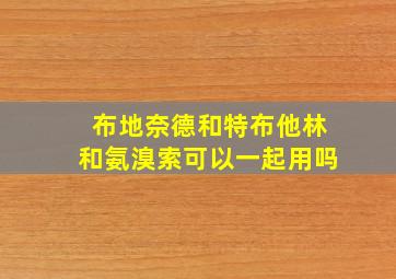 布地奈德和特布他林和氨溴索可以一起用吗