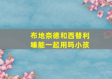 布地奈德和西替利嗪能一起用吗小孩