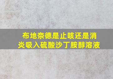 布地奈德是止咳还是消炎吸入硫酸沙丁胺醇溶液