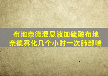 布地奈德混悬液加硫酸布地奈德雾化几个小时一次肺部喘