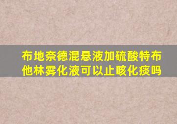 布地奈德混悬液加硫酸特布他林雾化液可以止咳化痰吗