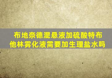 布地奈德混悬液加硫酸特布他林雾化液需要加生理盐水吗