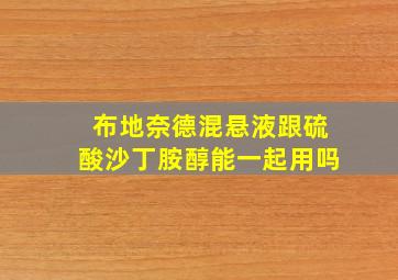 布地奈德混悬液跟硫酸沙丁胺醇能一起用吗