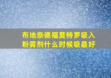 布地奈德福莫特罗吸入粉雾剂什么时候吸最好