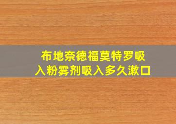 布地奈德福莫特罗吸入粉雾剂吸入多久漱口