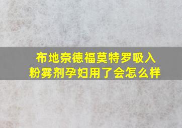 布地奈德福莫特罗吸入粉雾剂孕妇用了会怎么样