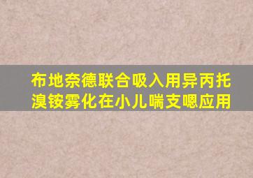 布地奈德联合吸入用异丙托溴铵雾化在小儿喘支嗯应用