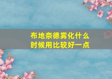 布地奈德雾化什么时候用比较好一点