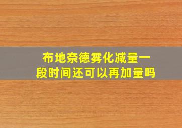 布地奈德雾化减量一段时间还可以再加量吗