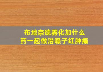 布地奈德雾化加什么药一起做治嗓子红肿痛