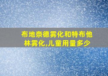 布地奈德雾化和特布他林雾化,儿童用量多少