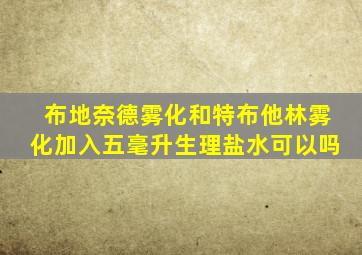 布地奈德雾化和特布他林雾化加入五毫升生理盐水可以吗