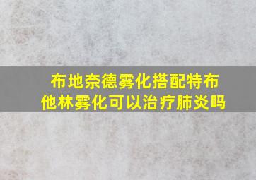 布地奈德雾化搭配特布他林雾化可以治疗肺炎吗