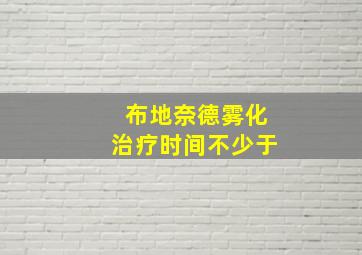 布地奈德雾化治疗时间不少于