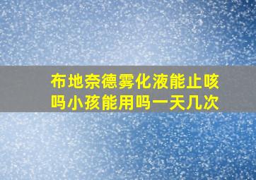 布地奈德雾化液能止咳吗小孩能用吗一天几次