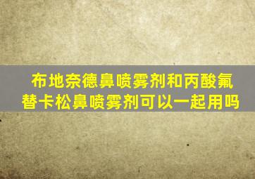 布地奈德鼻喷雾剂和丙酸氟替卡松鼻喷雾剂可以一起用吗