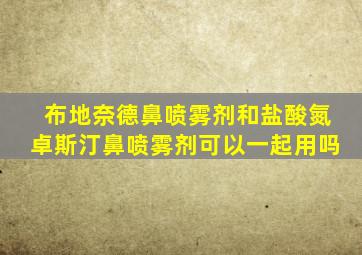 布地奈德鼻喷雾剂和盐酸氮卓斯汀鼻喷雾剂可以一起用吗