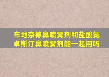 布地奈德鼻喷雾剂和盐酸氮卓斯汀鼻喷雾剂能一起用吗