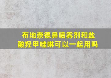 布地奈德鼻喷雾剂和盐酸羟甲唑啉可以一起用吗