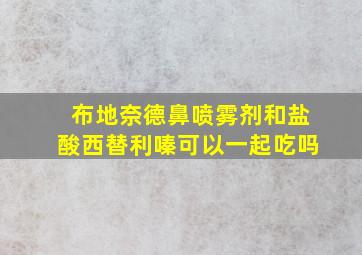 布地奈德鼻喷雾剂和盐酸西替利嗪可以一起吃吗