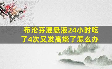 布沦芬混悬液24小时吃了4次又发高烧了怎么办