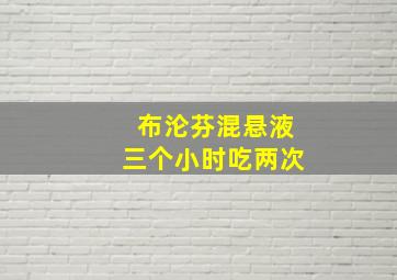 布沦芬混悬液三个小时吃两次