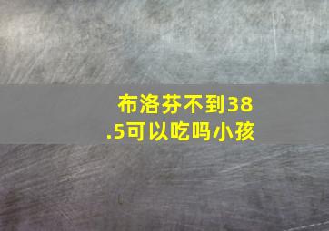 布洛芬不到38.5可以吃吗小孩