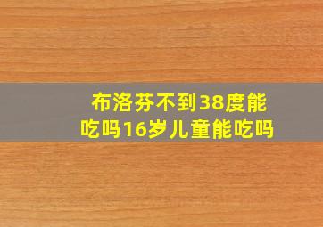 布洛芬不到38度能吃吗16岁儿童能吃吗