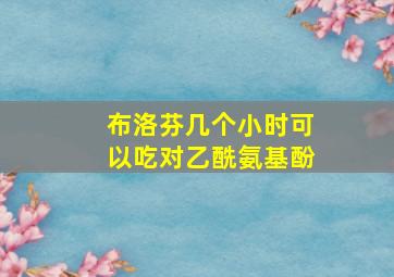 布洛芬几个小时可以吃对乙酰氨基酚