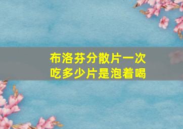 布洛芬分散片一次吃多少片是泡着喝