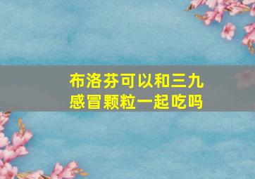 布洛芬可以和三九感冒颗粒一起吃吗