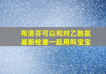 布洛芬可以和对乙酰氨基酚栓塞一起用吗宝宝