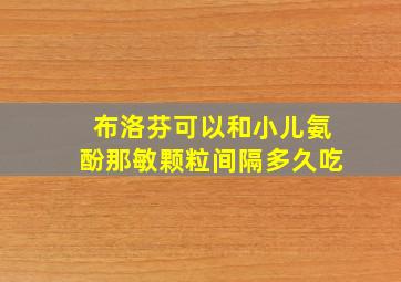 布洛芬可以和小儿氨酚那敏颗粒间隔多久吃