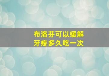 布洛芬可以缓解牙疼多久吃一次