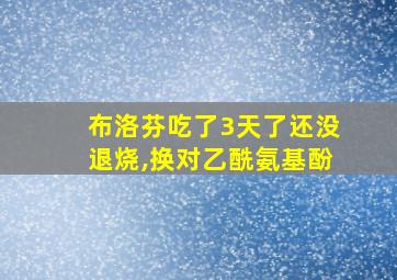 布洛芬吃了3天了还没退烧,换对乙酰氨基酚