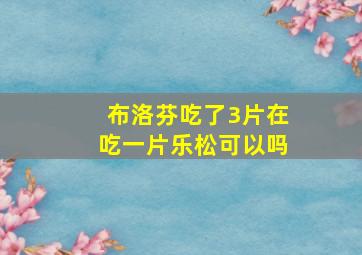 布洛芬吃了3片在吃一片乐松可以吗